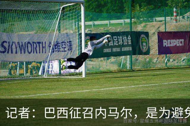 记者：巴西征召内马尔，是为避免他缺席成为球队表现不佳的借口